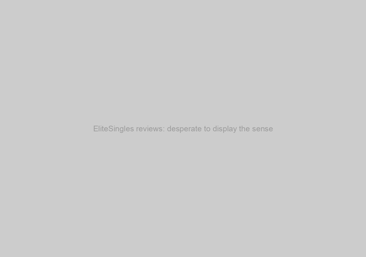 EliteSingles reviews: desperate to display the sense?